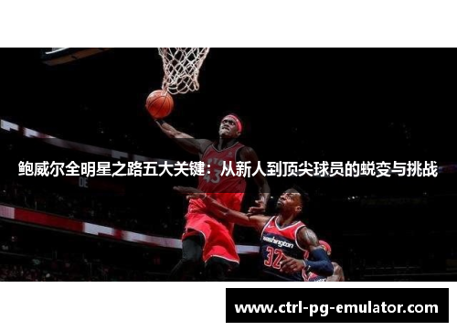 鲍威尔全明星之路五大关键：从新人到顶尖球员的蜕变与挑战