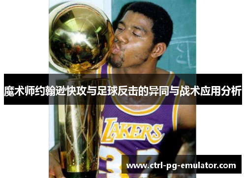魔术师约翰逊快攻与足球反击的异同与战术应用分析