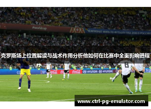 克罗斯场上位置解读与战术作用分析他如何在比赛中全面影响进程