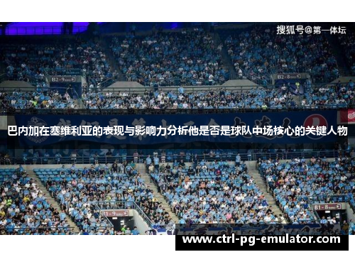 巴内加在塞维利亚的表现与影响力分析他是否是球队中场核心的关键人物
