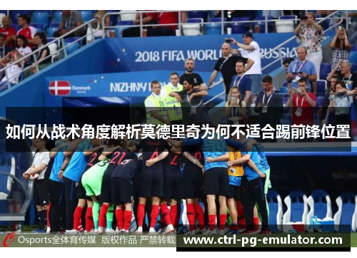 如何从战术角度解析莫德里奇为何不适合踢前锋位置