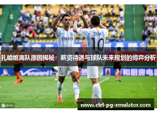 扎哈维离队原因揭秘：薪资待遇与球队未来规划的博弈分析