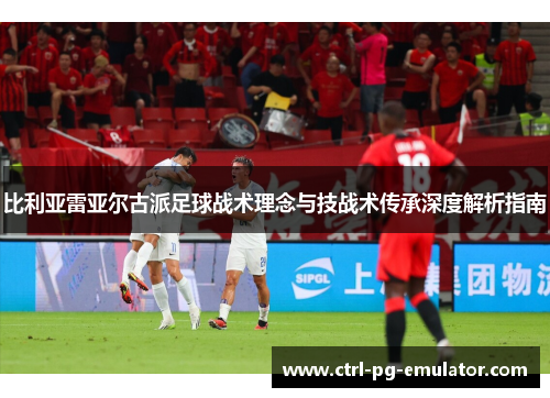 比利亚雷亚尔古派足球战术理念与技战术传承深度解析指南
