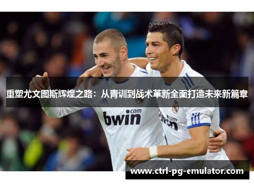 重塑尤文图斯辉煌之路：从青训到战术革新全面打造未来新篇章