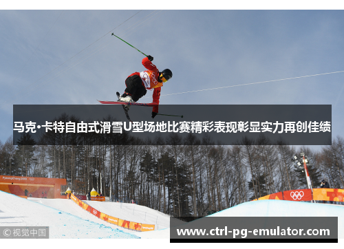 马克·卡特自由式滑雪U型场地比赛精彩表现彰显实力再创佳绩