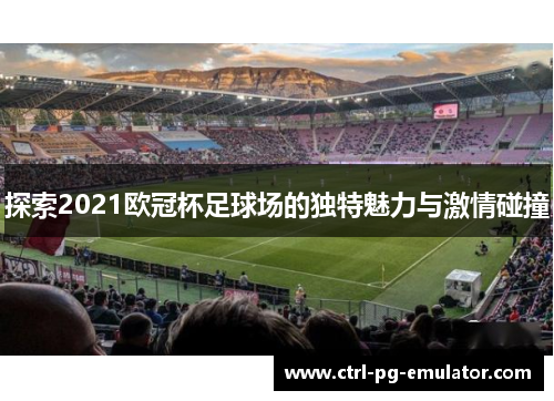 探索2021欧冠杯足球场的独特魅力与激情碰撞