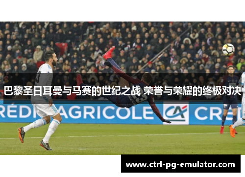 巴黎圣日耳曼与马赛的世纪之战 荣誉与荣耀的终极对决