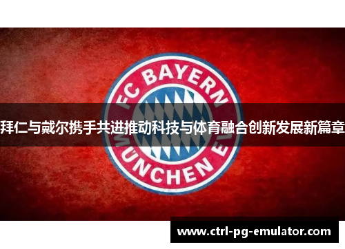 拜仁与戴尔携手共进推动科技与体育融合创新发展新篇章