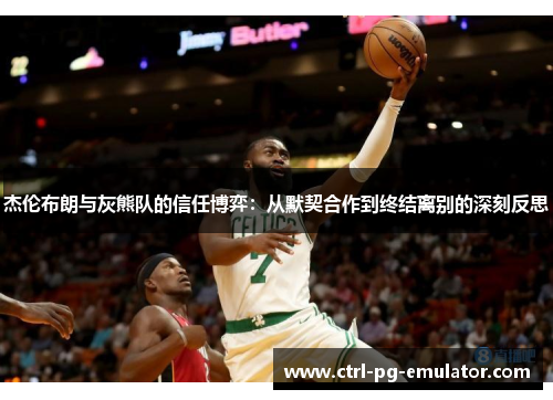杰伦布朗与灰熊队的信任博弈：从默契合作到终结离别的深刻反思