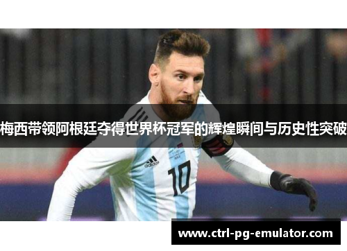 梅西带领阿根廷夺得世界杯冠军的辉煌瞬间与历史性突破