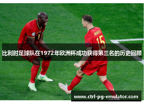 比利时足球队在1972年欧洲杯成功获得第三名的历史回顾 比利时足球队在1972年欧洲杯成功获得第三名的历史回顾