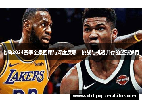 老詹2024赛季全景回顾与深度反思：挑战与机遇并存的篮球岁月