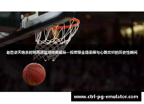 老詹逆天绝杀时刻再现篮球传奇最后一投燃爆全场荣耀与心跳交织的历史性瞬间