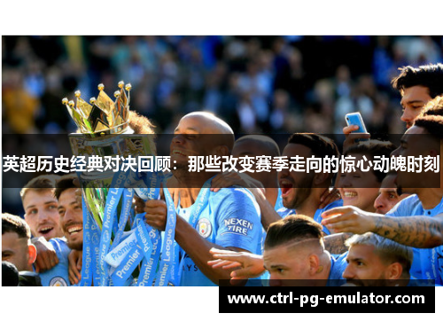 英超历史经典对决回顾：那些改变赛季走向的惊心动魄时刻
