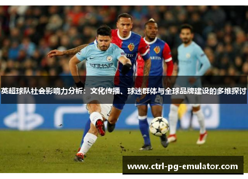 英超球队社会影响力分析：文化传播、球迷群体与全球品牌建设的多维探讨