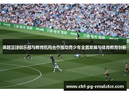 英超足球俱乐部与教育机构合作推动青少年全面发展与体育教育创新 英超足球俱乐部与教育机构合作推动青少年全面发展与体育教育创新