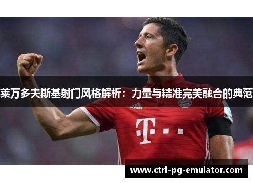 莱万多夫斯基射门风格解析：力量与精准完美融合的典范