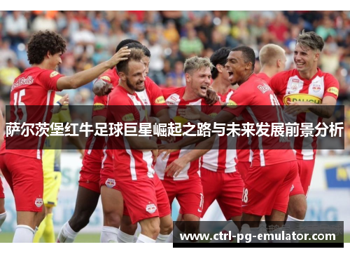萨尔茨堡红牛足球巨星崛起之路与未来发展前景分析