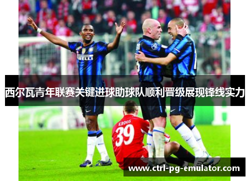 西尔瓦青年联赛关键进球助球队顺利晋级展现锋线实力