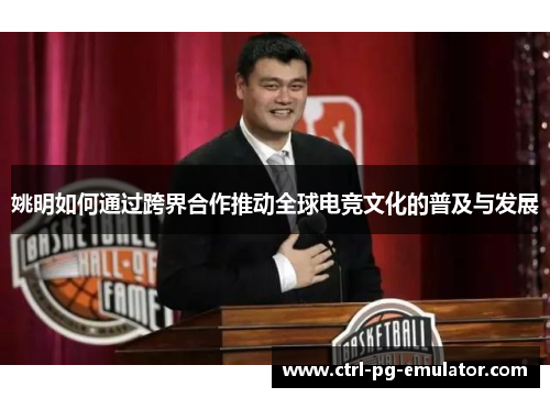 姚明如何通过跨界合作推动全球电竞文化的普及与发展