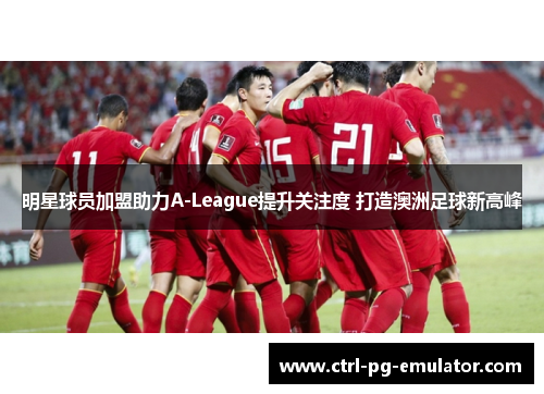 明星球员加盟助力A-League提升关注度 打造澳洲足球新高峰