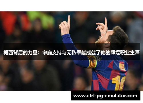 梅西背后的力量：家庭支持与无私奉献成就了他的辉煌职业生涯