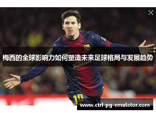 梅西的全球影响力如何塑造未来足球格局与发展趋势 梅西的全球影响力如何塑造未来足球格局与发展趋势