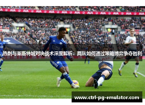 热刺与莱斯特城对决战术深度解析：两队如何通过策略博弈争夺胜利