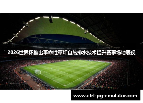 2026世界杯推出革命性草坪自热排水技术提升赛事场地表现
