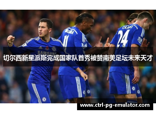切尔西新星派斯完成国家队首秀被赞南美足坛未来天才