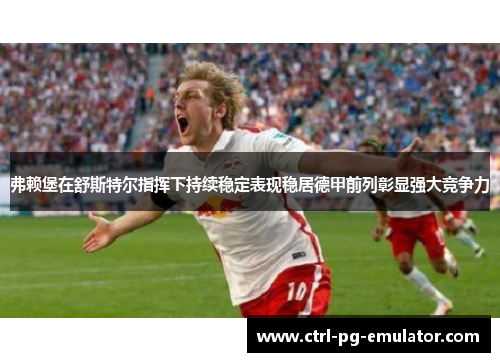 弗赖堡在舒斯特尔指挥下持续稳定表现稳居德甲前列彰显强大竞争力