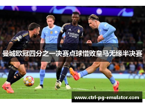曼城欧冠四分之一决赛点球惜败皇马无缘半决赛