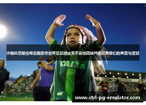 沙佩科恩斯空难悲剧震惊世界足坛球迷无不哀悼团结共铭记英雄们的英勇与坚韧