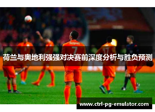 荷兰与奥地利强强对决赛前深度分析与胜负预测