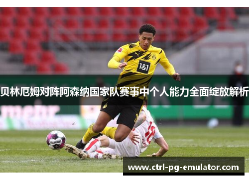 贝林厄姆对阵阿森纳国家队赛事中个人能力全面绽放解析