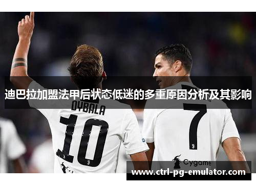 迪巴拉加盟法甲后状态低迷的多重原因分析及其影响