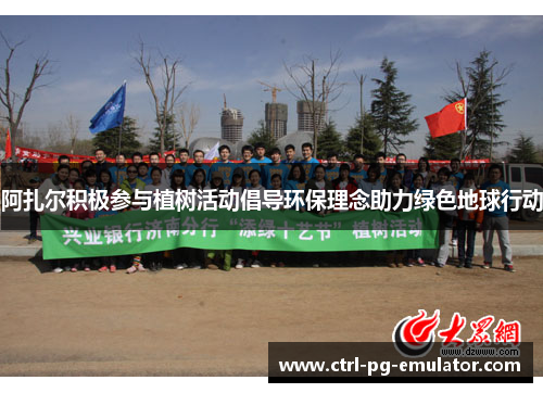 阿扎尔积极参与植树活动倡导环保理念助力绿色地球行动