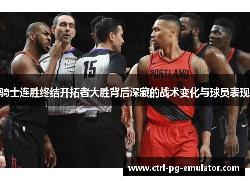 骑士连胜终结开拓者大胜背后深藏的战术变化与球员表现