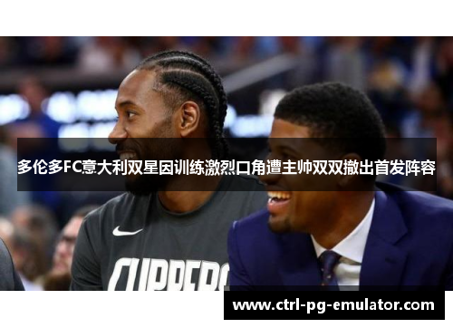 多伦多FC意大利双星因训练激烈口角遭主帅双双撤出首发阵容