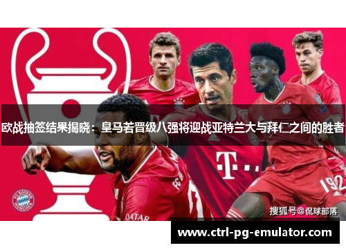 欧战抽签结果揭晓：皇马若晋级八强将迎战亚特兰大与拜仁之间的胜者