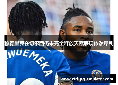 穆德里克在切尔西仍未完全释放天赋表现依然犀利