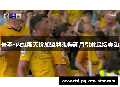 鲁本·内维斯天价加盟利雅得新月引发足坛震动
