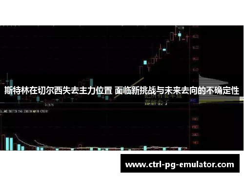 斯特林在切尔西失去主力位置 面临新挑战与未来去向的不确定性 斯特林在切尔西失去主力位置 面临新挑战与未来去向的不确定性